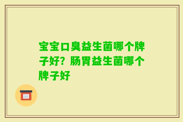 宝宝益生菌哪个牌子好?肠胃益生菌哪个牌子好 宝宝益生菌哪个牌子好?肠胃益生菌哪个牌子好