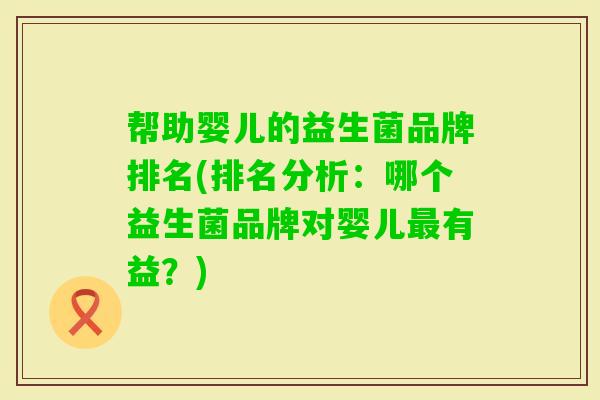 帮助婴儿的益生菌品牌排名(排名分析:哪个益生菌品牌对婴儿有益?) 帮助婴儿的益生菌品牌排名(排名分析:哪个益生菌品牌对婴儿有益?)