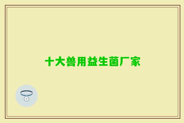 十大兽用益生菌厂家 十大兽用益生菌厂家