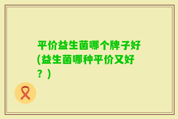 平价益生菌哪个牌子好(益生菌哪种平价又好？)