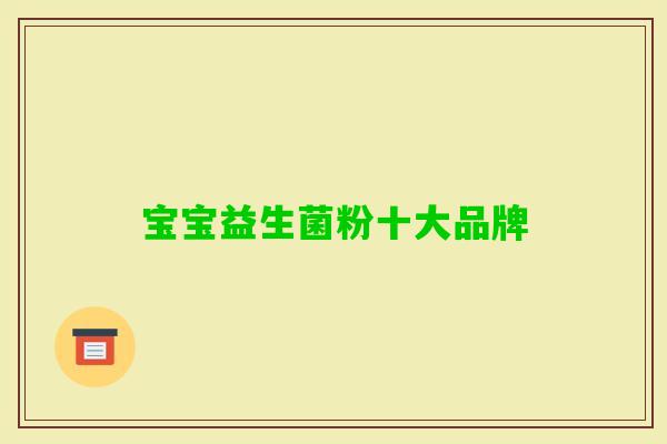 宝宝益生菌粉十大品牌 宝宝益生菌粉十大品牌