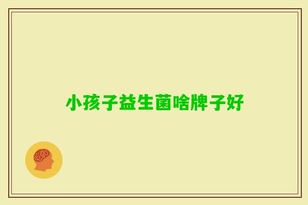 小孩子益生菌啥牌子好 小孩子益生菌啥牌子好