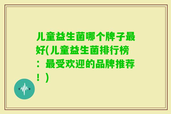 儿童益生菌哪个牌子好(儿童益生菌排行榜:受欢迎的品牌推荐!) 儿童益生菌哪个牌子好(儿童益生菌排行榜:受欢迎的品牌推荐!)