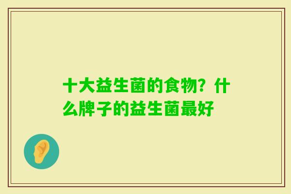 十大益生菌的食物?什么牌子的益生菌好 十大益生菌的食物?什么牌子的益生菌好
