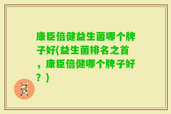 康臣倍健益生菌哪个牌子好(益生菌排名之首,康臣倍健哪个牌子好?) 康臣倍健益生菌哪个牌子好(益生菌排名之首,康臣倍健哪个牌子好?)