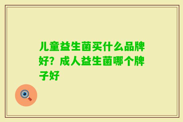 儿童益生菌买什么品牌好？成人益生菌哪个牌子好