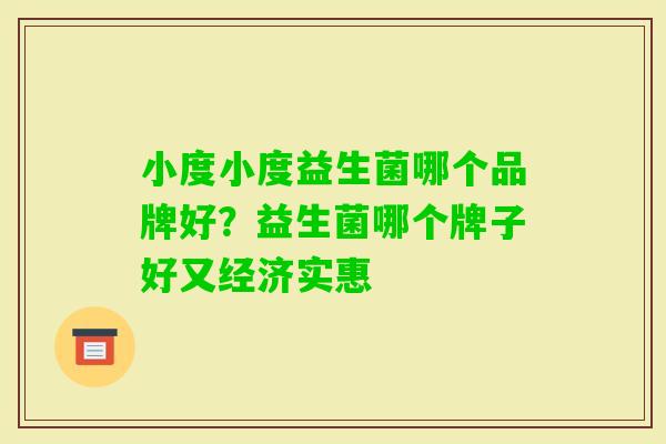 小度小度益生菌哪个品牌好?益生菌哪个牌子好又经济实惠 小度小度益生菌哪个品牌好?益生菌哪个牌子好又经济实惠