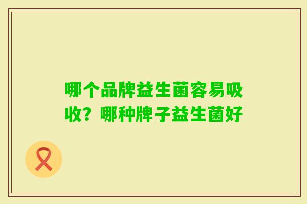 哪个品牌益生菌容易吸收?哪种牌子益生菌好 哪个品牌益生菌容易吸收?哪种牌子益生菌好