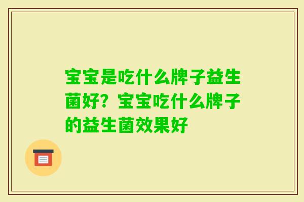 宝宝是吃什么牌子益生菌好?宝宝吃什么牌子的益生菌效果好 宝宝是吃什么牌子益生菌好?宝宝吃什么牌子的益生菌效果好