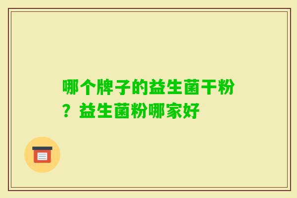 哪个牌子的益生菌干粉?益生菌粉哪家好 哪个牌子的益生菌干粉?益生菌粉哪家好