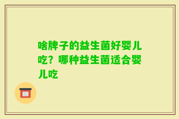 啥牌子的益生菌好婴儿吃?哪种益生菌适合婴儿吃 啥牌子的益生菌好婴儿吃?哪种益生菌适合婴儿吃