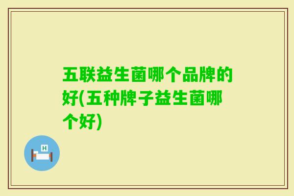 五联益生菌哪个品牌的好(五种牌子益生菌哪个好) 五联益生菌哪个品牌的好(五种牌子益生菌哪个好)