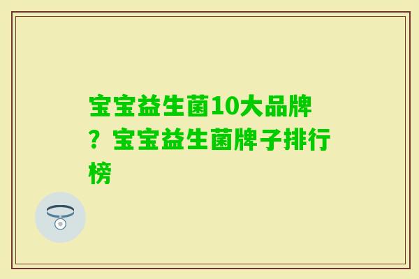 宝宝益生菌10大品牌？宝宝益生菌牌子排行榜