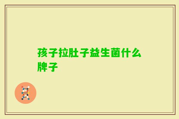 孩子拉肚子益生菌什么牌子 孩子拉肚子益生菌什么牌子