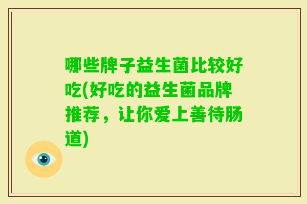 哪些牌子益生菌比较好吃(好吃的益生菌品牌推荐,让你爱上善待肠道) 哪些牌子益生菌比较好吃(好吃的益生菌品牌推荐,让你爱上善待肠道)