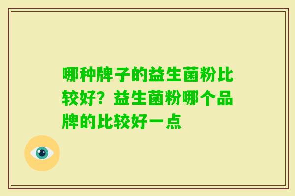 哪种牌子的益生菌粉比较好?益生菌粉哪个品牌的比较好一点 哪种牌子的益生菌粉比较好?益生菌粉哪个品牌的比较好一点