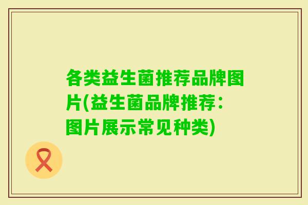 各类益生菌推荐品牌图片(益生菌品牌推荐：图片展示常见种类)