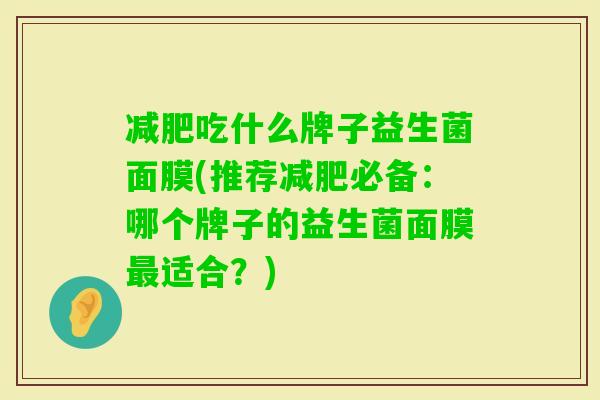 吃什么牌子益生菌面膜(推荐必备：哪个牌子的益生菌面膜适合？)