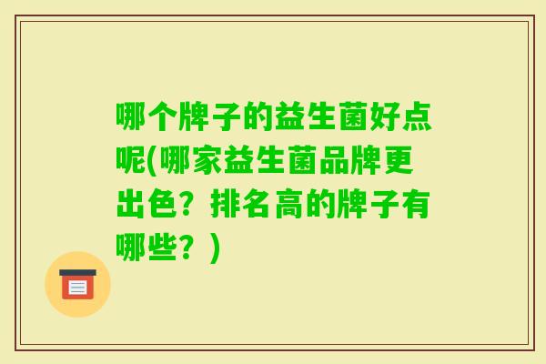 哪个牌子的益生菌好点呢(哪家益生菌品牌更出色?排名高的牌子有哪些?) 哪个牌子的益生菌好点呢(哪家益生菌品牌更出色?排名高的牌子有哪些?)