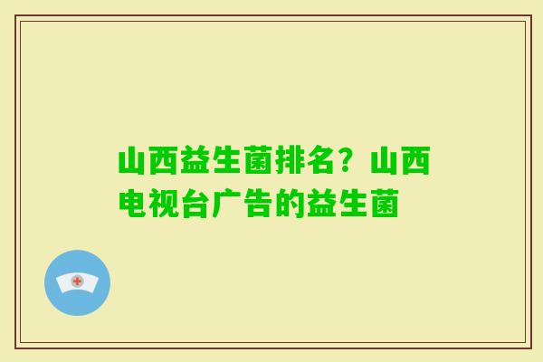 山西益生菌排名?山西电视台广告的益生菌 山西益生菌排名?山西电视台广告的益生菌