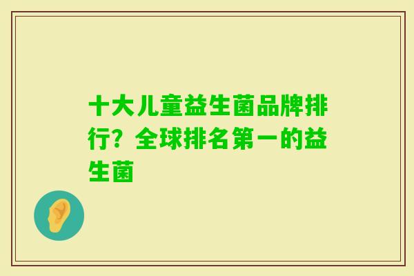 十大儿童益生菌品牌排行?全球排名第一的益生菌 十大儿童益生菌品牌排行?全球排名第一的益生菌