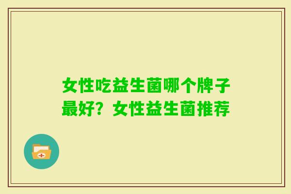女性吃益生菌哪个牌子好?女性益生菌推荐 女性吃益生菌哪个牌子好?女性益生菌推荐