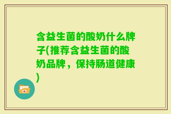 含益生菌的酸奶什么牌子(推荐含益生菌的酸奶品牌,保持肠道健康) 含益生菌的酸奶什么牌子(推荐含益生菌的酸奶品牌,保持肠道健康)