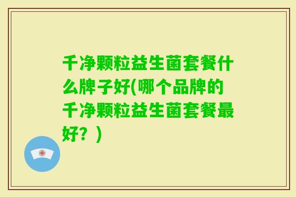 千净颗粒益生菌套餐什么牌子好(哪个品牌的千净颗粒益生菌套餐好?) 千净颗粒益生菌套餐什么牌子好(哪个品牌的千净颗粒益生菌套餐好?)