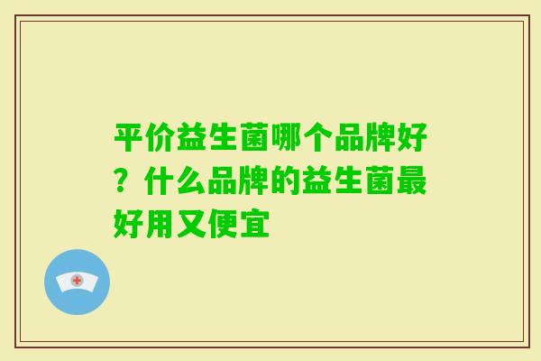 平价益生菌哪个品牌好?什么品牌的益生菌好用又便宜 平价益生菌哪个品牌好?什么品牌的益生菌好用又便宜