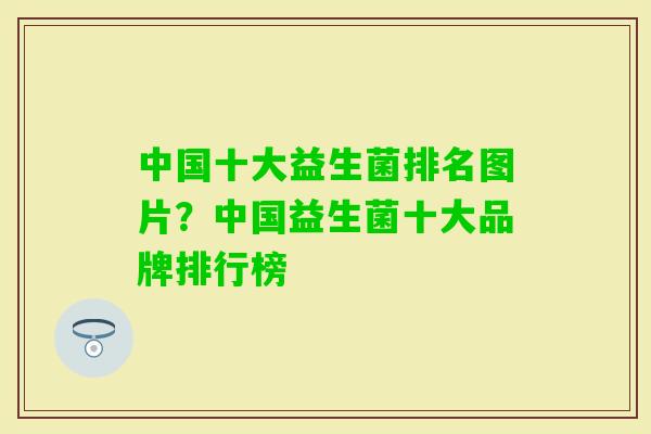 中国十大益生菌排名图片?中国益生菌十大品牌排行榜 中国十大益生菌排名图片?中国益生菌十大品牌排行榜