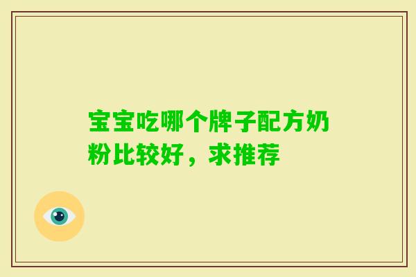 宝宝吃哪个牌子配方奶粉比较好,求推荐 宝宝吃哪个牌子配方奶粉比较好,求推荐