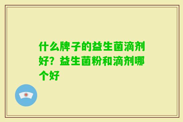 什么牌子的益生菌滴剂好?益生菌粉和滴剂哪个好 什么牌子的益生菌滴剂好?益生菌粉和滴剂哪个好