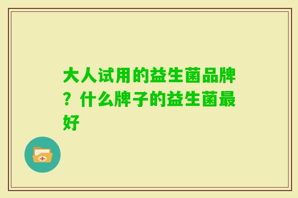 大人试用的益生菌品牌?什么牌子的益生菌好 大人试用的益生菌品牌?什么牌子的益生菌好