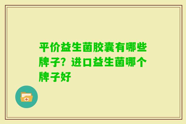 平价益生菌胶囊有哪些牌子?进口益生菌哪个牌子好 平价益生菌胶囊有哪些牌子?进口益生菌哪个牌子好