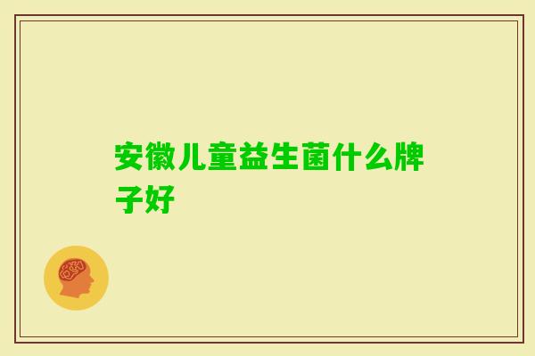 安徽儿童益生菌什么牌子好 安徽儿童益生菌什么牌子好