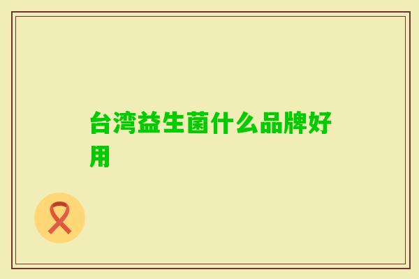 台湾益生菌什么品牌好用 台湾益生菌什么品牌好用