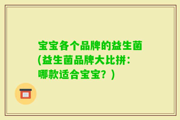 宝宝各个品牌的益生菌(益生菌品牌大比拼:哪款适合宝宝?) 宝宝各个品牌的益生菌(益生菌品牌大比拼:哪款适合宝宝?)