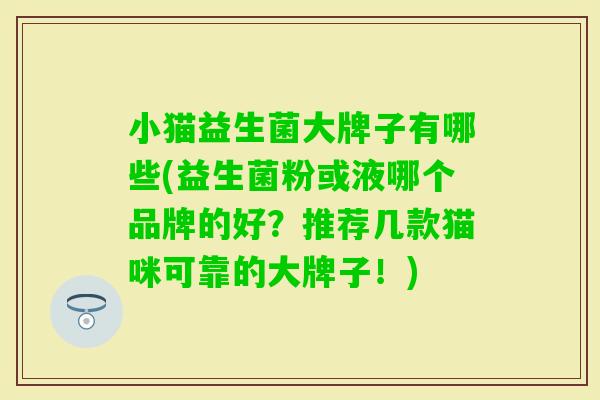 小猫益生菌大牌子有哪些(益生菌粉或液哪个品牌的好?推荐几款猫咪可靠的大牌子!) 小猫益生菌大牌子有哪些(益生菌粉或液哪个品牌的好?推荐几款猫咪可靠的大牌子!)
