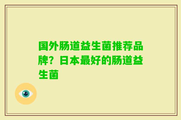 国外肠道益生菌推荐品牌?日本好的肠道益生菌 国外肠道益生菌推荐品牌?日本好的肠道益生菌