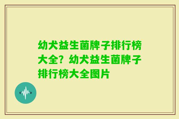 幼犬益生菌牌子排行榜大全?幼犬益生菌牌子排行榜大全图片 幼犬益生菌牌子排行榜大全?幼犬益生菌牌子排行榜大全图片