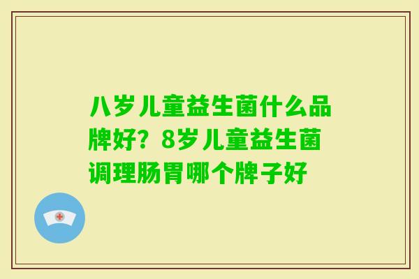 八岁儿童益生菌什么品牌好?8岁儿童益生菌调理肠胃哪个牌子好 八岁儿童益生菌什么品牌好?8岁儿童益生菌调理肠胃哪个牌子好