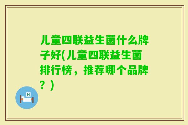 儿童四联益生菌什么牌子好(儿童四联益生菌排行榜,推荐哪个品牌?) 儿童四联益生菌什么牌子好(儿童四联益生菌排行榜,推荐哪个品牌?)
