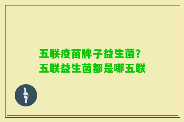 五联疫苗牌子益生菌?五联益生菌都是哪五联 五联疫苗牌子益生菌?五联益生菌都是哪五联