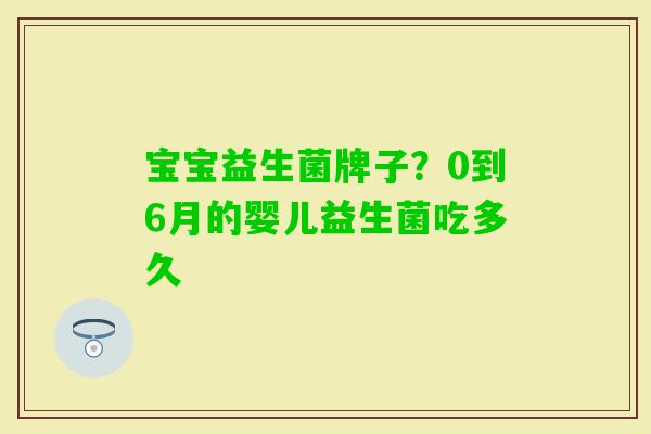 宝宝益生菌牌子?0到6月的婴儿益生菌吃多久 宝宝益生菌牌子?0到6月的婴儿益生菌吃多久