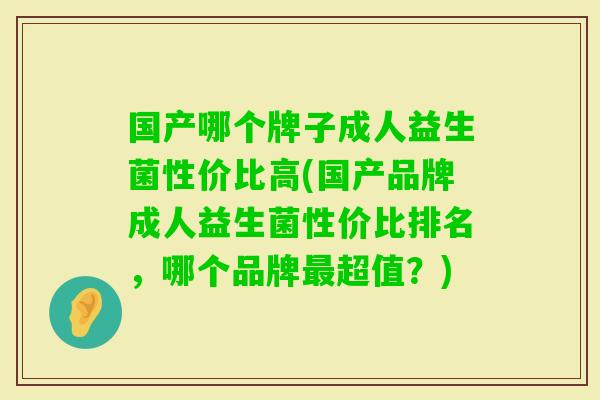 国产哪个牌子成人益生菌性价比高(国产品牌成人益生菌性价比排名,哪个品牌超值?) 国产哪个牌子成人益生菌性价比高(国产品牌成人益生菌性价比排名,哪个品牌超值?)