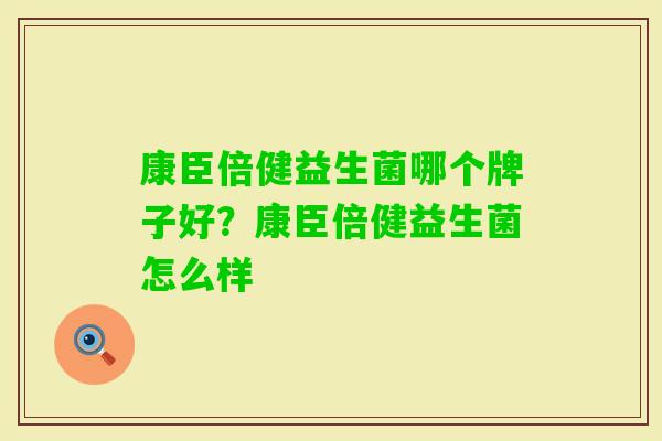 康臣倍健益生菌哪个牌子好?康臣倍健益生菌怎么样 康臣倍健益生菌哪个牌子好?康臣倍健益生菌怎么样