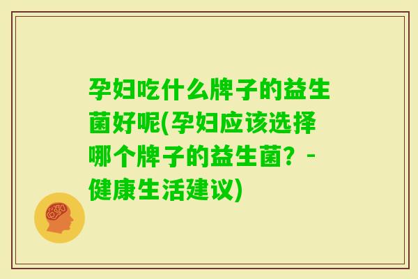 孕妇吃什么牌子的益生菌好呢(孕妇应该选择哪个牌子的益生菌?-健康生活建议) 孕妇吃什么牌子的益生菌好呢(孕妇应该选择哪个牌子的益生菌?-健康生活建议)