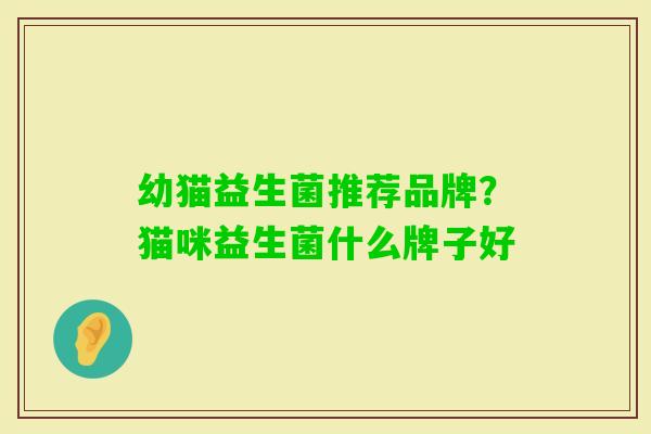幼猫益生菌推荐品牌?猫咪益生菌什么牌子好 幼猫益生菌推荐品牌?猫咪益生菌什么牌子好