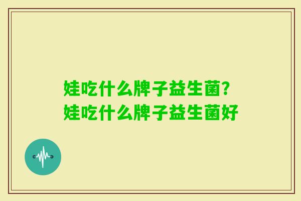 娃吃什么牌子益生菌？娃吃什么牌子益生菌好
