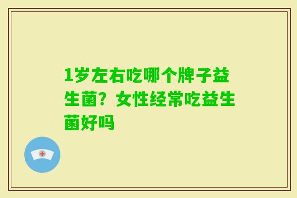 1岁左右吃哪个牌子益生菌?女性经常吃益生菌好吗 1岁左右吃哪个牌子益生菌?女性经常吃益生菌好吗